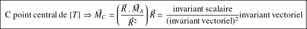 \boxed{\text{ C point central de } \{ T \} \Rightarrow \vec M_C = \left ( \frac { \vec R \, . \,\vec M_A} {\vec R ^2} \right ) \vec R= \frac{\text{invariant scalaire}} {(\text{invariant vectoriel})^2} \text{invariant vectoriel} \,}