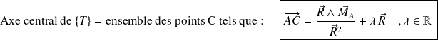 \text{Axe central de } \{T\} \text{ = ensemble des points C tels que : } \quad \boxed{\overrightarrow{AC} = \frac { \vec R \wedge \vec M_A} {\vec R ^2} + \lambda \, \vec R \quad ,\lambda \in \mathbb{R} \,}