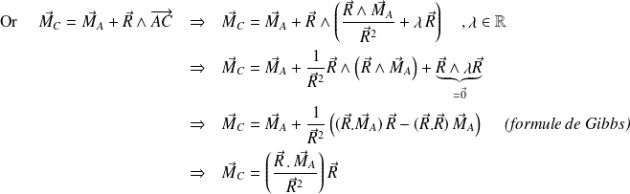 \begin{eqnarray*} \text{ Or } \quad \vec M_C= \vec M_A + \vec R \wedge \overrightarrow{AC} & \Rightarrow & \vec M_C= \vec M_A + \vec R \wedge \left( \frac { \vec R \wedge \vec M_A} {\vec R ^2} + \lambda \, \vec R \right) \quad ,\lambda \in \mathbb{R} \\ & \Rightarrow & \vec M_C= \vec M_A + \frac 1 {\vec R^2}\vec R \wedge \left( \vec R \wedge \vec M_A \right) + \underbrace{\vec R \wedge \lambda \vec R }_{=\vec 0} \\ & \Rightarrow & \vec M_C= \vec M_A + \frac 1 {\vec R^2} \left( (\vec R . \vec M_A)\, \vec R - (\vec R . \vec R)\, \vec M_A\right) \quad \textit{ (formule de Gibbs)} \\ & \Rightarrow & \vec M_C= \left ( \frac { \vec R \, . \,\vec M_A} {\vec R ^2} \right ) \vec R \end{eqnarray*}